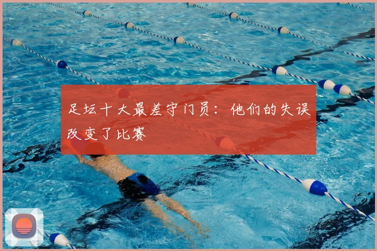 足坛十大最差守门员：他们的失误改变了比赛
