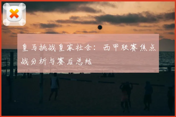 皇马挑战皇家社会：西甲联赛焦点战分析与赛后总结