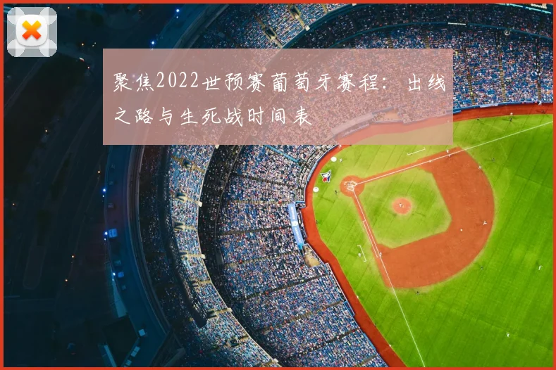 聚焦2022世预赛葡萄牙赛程:出线之路与生死战时间表