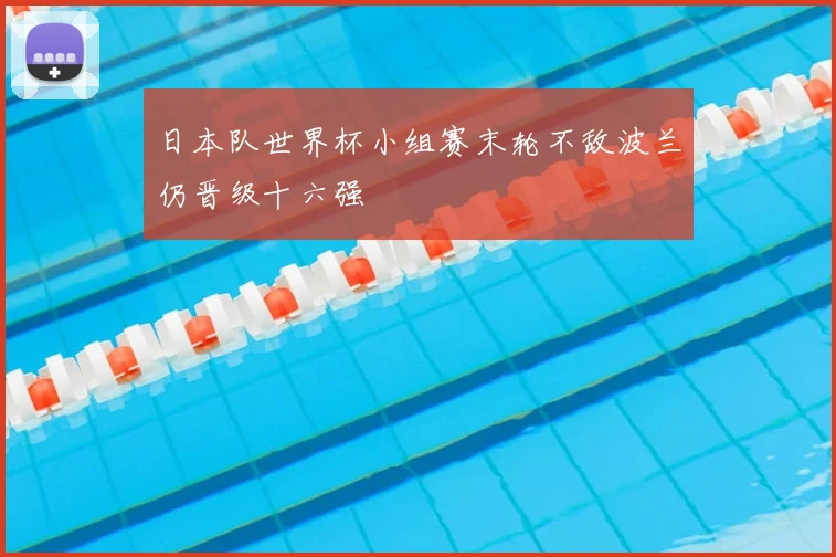 日本队世界杯小组赛末轮不敌波兰仍晋级十六强