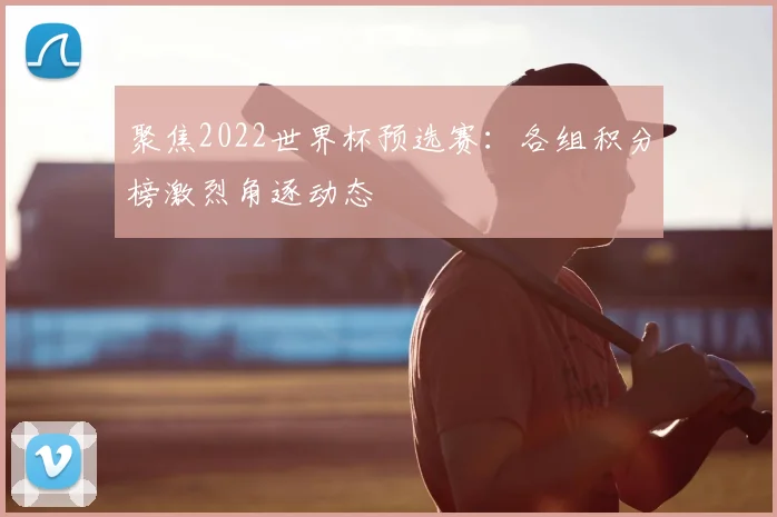 聚焦2022世界杯预选赛:各组积分榜激烈角逐动态