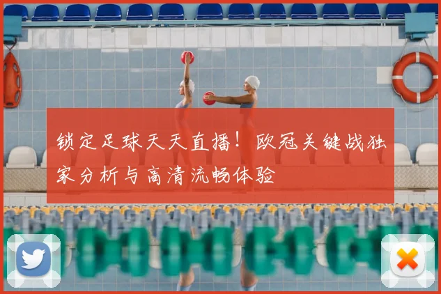 锁定足球天天直播!欧冠关键战独家分析与高清流畅体验
