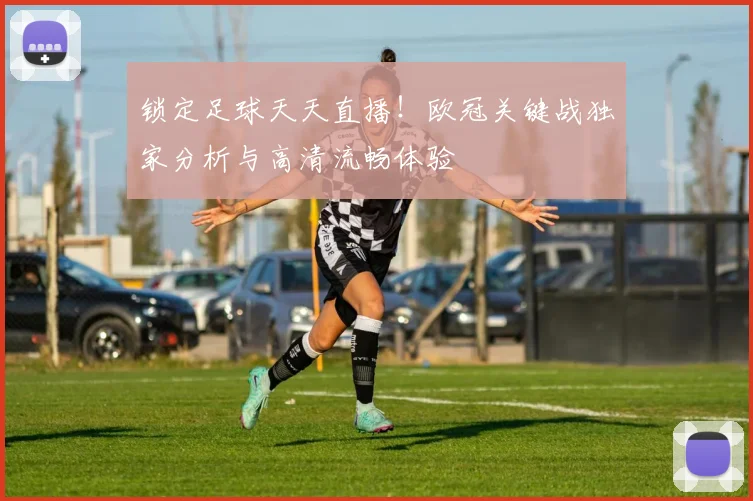 锁定足球天天直播!欧冠关键战独家分析与高清流畅体验