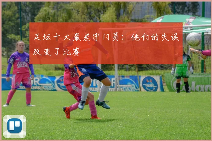 足坛十大最差守门员：他们的失误改变了比赛