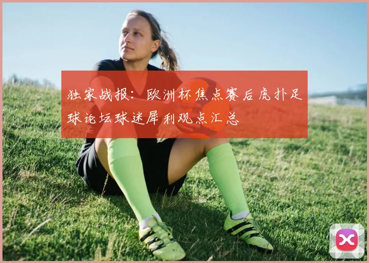 独家战报:欧洲杯焦点赛后虎扑足球论坛球迷犀利观点汇总