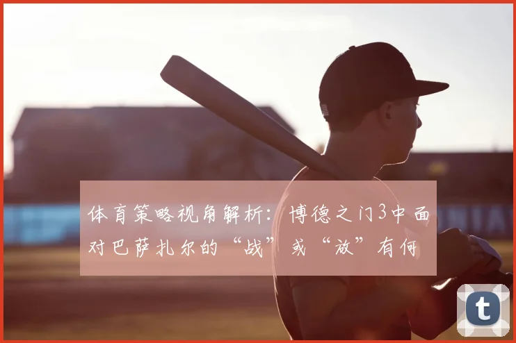 体育策略视角解析：博德之门3中面对巴萨扎尔的“战”或“放”有何启示？