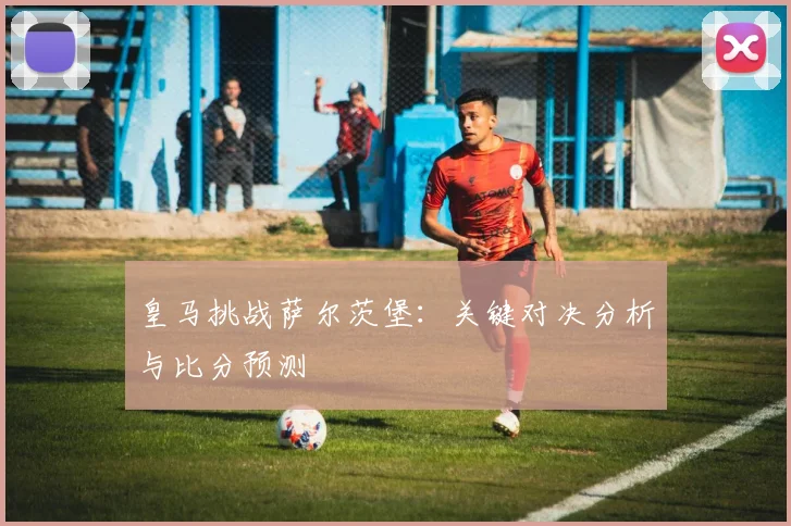 皇马挑战萨尔茨堡：关键对决分析与比分预测