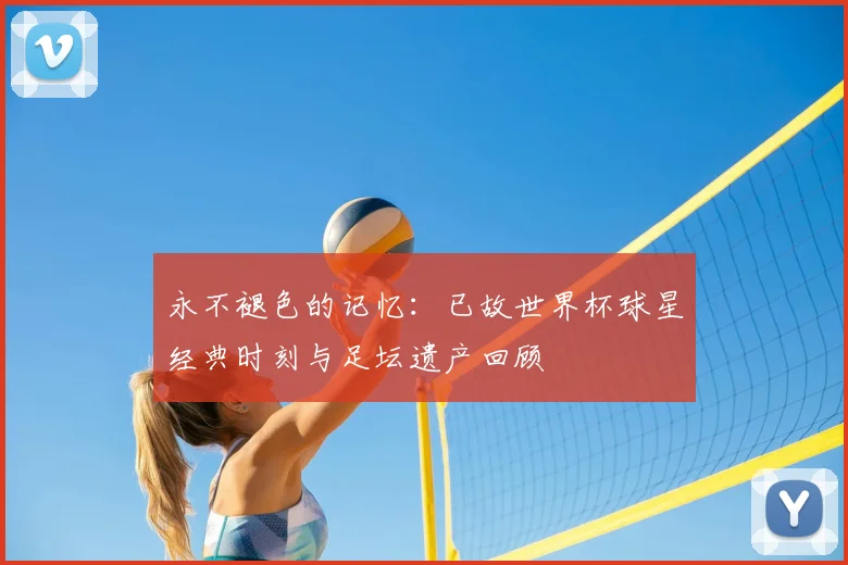 永不褪色的记忆：已故世界杯球星经典时刻与足坛遗产回顾