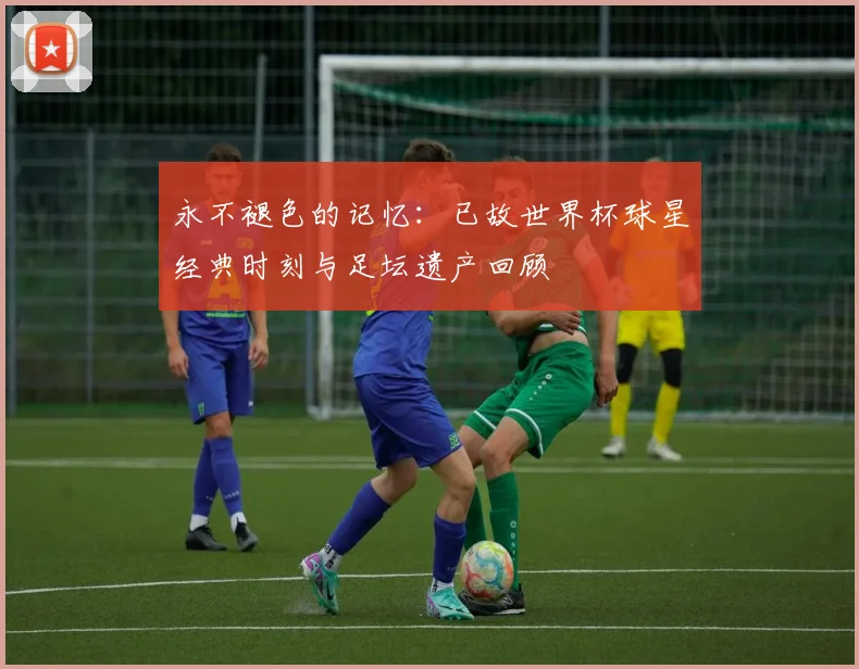 永不褪色的记忆：已故世界杯球星经典时刻与足坛遗产回顾