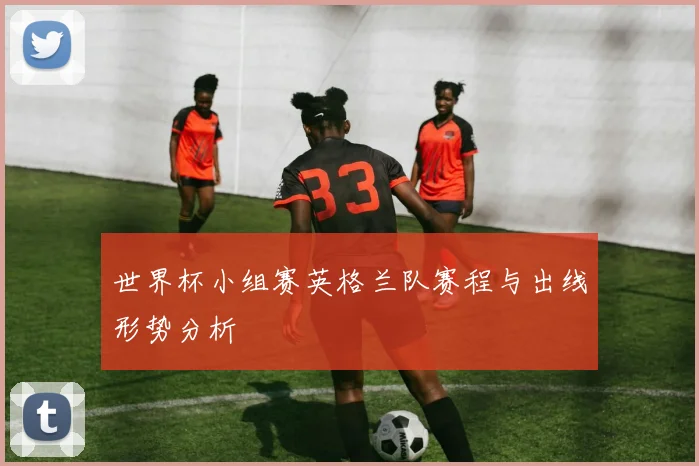 世界杯小组赛英格兰队赛程与出线形势分析