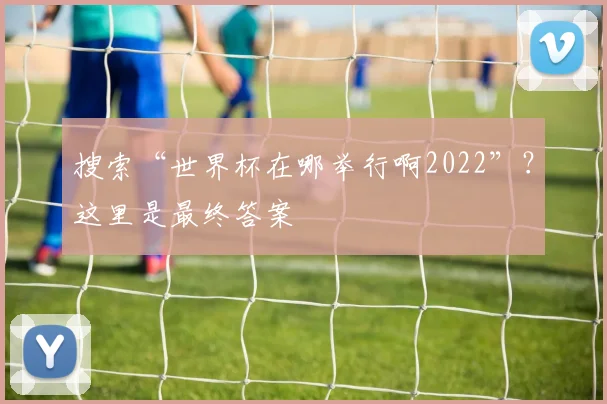 搜索“世界杯在哪举行啊2022”？这里是最终答案