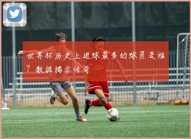 世界杯历史上进球最多的球员是谁？数据揭示传奇