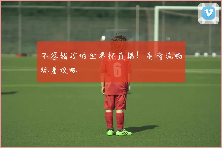 不容错过的世界杯直播！高清流畅观看攻略